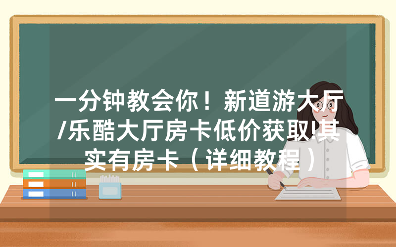 一分钟教会你！新道游大厅/乐酷大厅房卡低价获取!其实有房卡（详细教程）