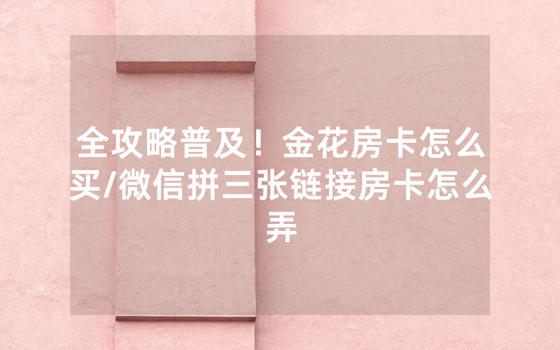 全攻略普及！金花房卡怎么买/微信拼三张链接房卡怎么弄