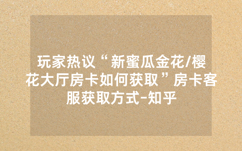 玩家热议“新蜜瓜金花/樱花大厅房卡如何获取”房卡客服获取方式-知乎