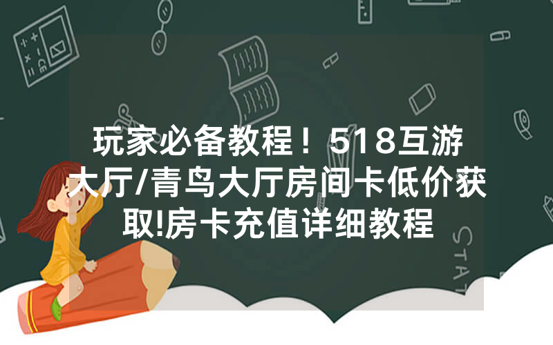 玩家必备教程！518互游大厅/青鸟大厅房间卡低价获取!房卡充值详细教程