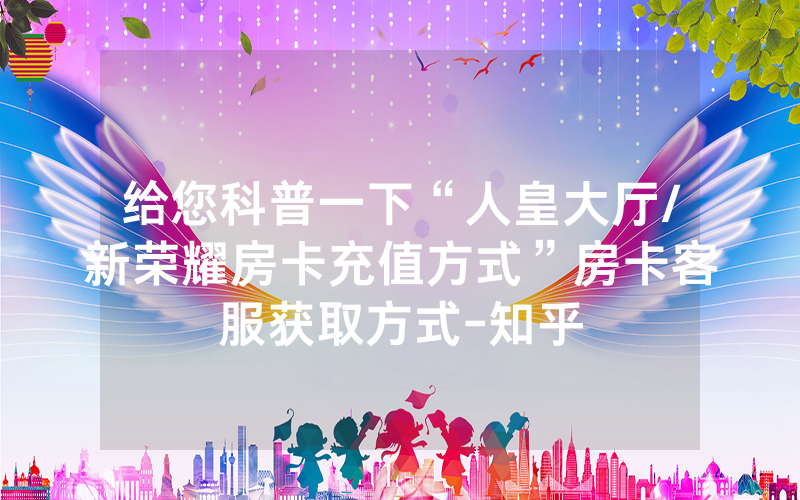 给您科普一下“人皇大厅/新荣耀房卡充值方式”房卡客服获取方式-知乎