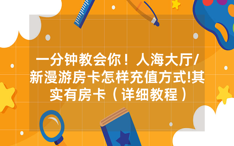 一分钟教会你！人海大厅/新漫游房卡怎样充值方式!其实有房卡（详细教程）