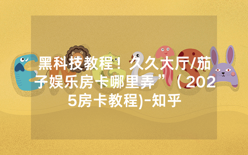 黑科技教程！久久大厅/茄子娱乐房卡哪里弄”（2025房卡教程)-知乎