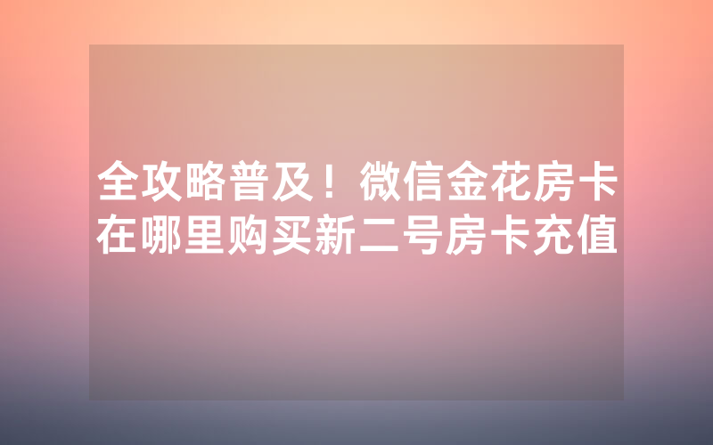 全攻略普及！微信金花房卡在哪里购买新二号房卡充值