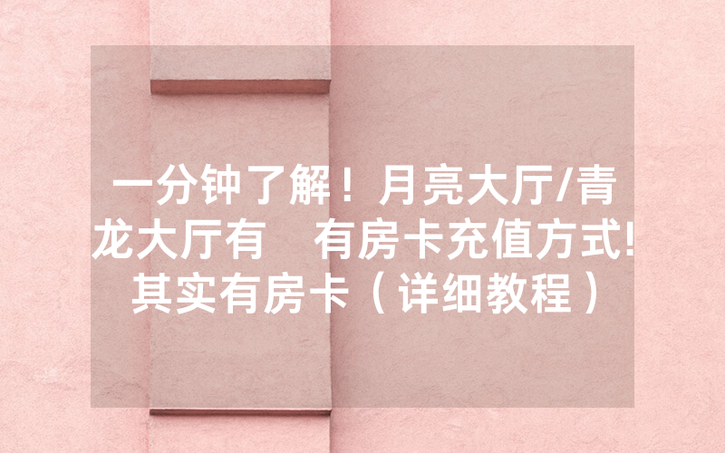 一分钟了解！月亮大厅/青龙大厅有沒有房卡充值方式!其实有房卡（详细教程）