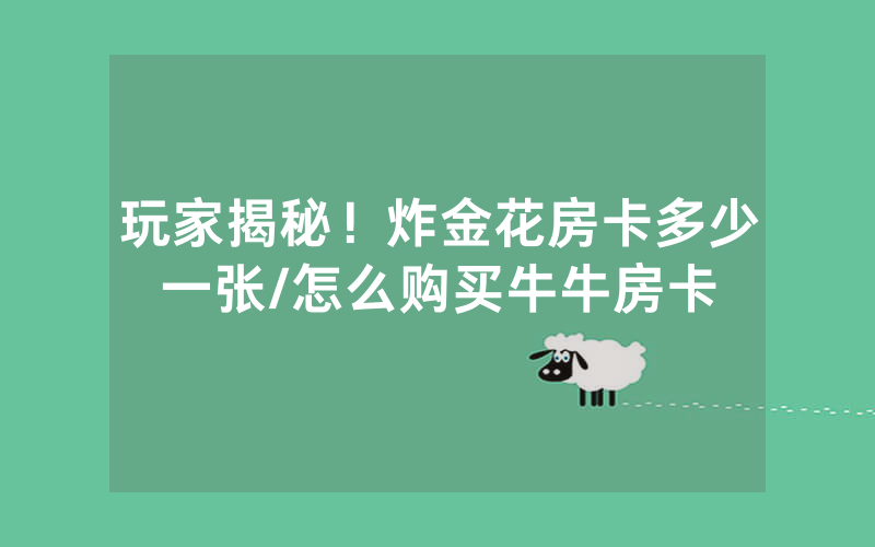 玩家揭秘！炸金花房卡多少一张/怎么购买牛牛房卡
