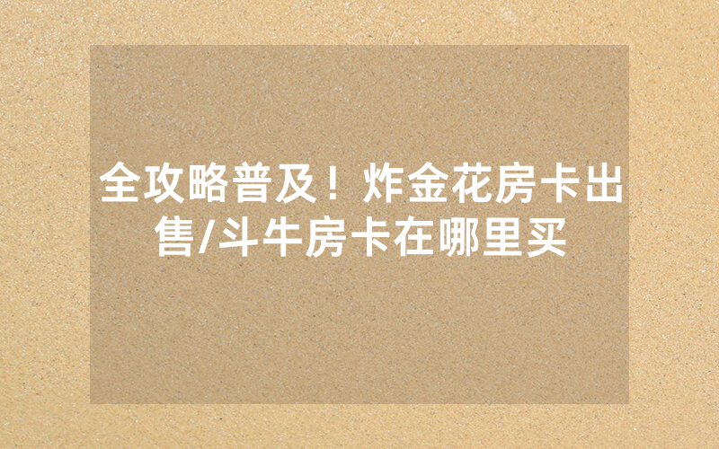 全攻略普及！炸金花房卡出售/斗牛房卡在哪里买