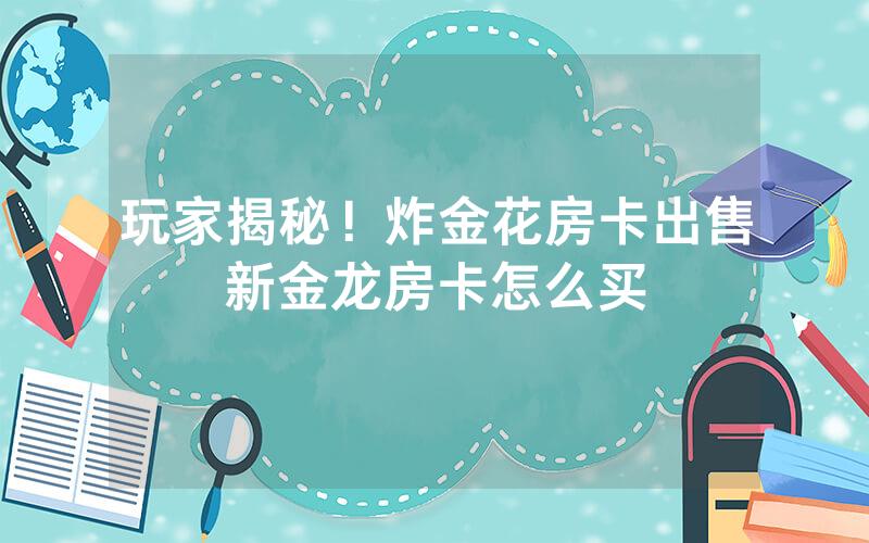 玩家揭秘！炸金花房卡出售新金龙房卡怎么买