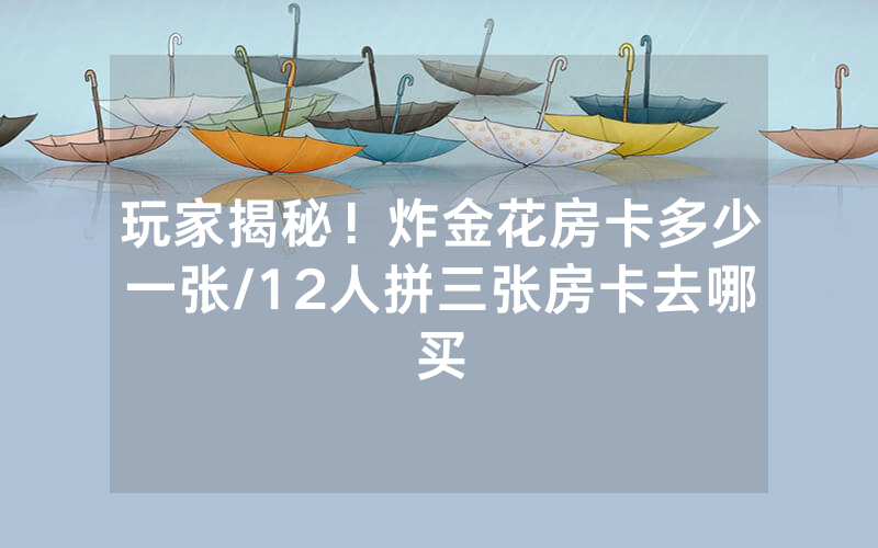 玩家揭秘！炸金花房卡多少一张/12人拼三张房卡去哪买