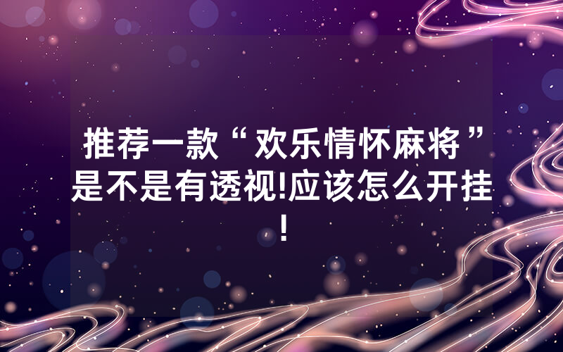 推荐一款“欢乐情怀麻将”是不是有透视!应该怎么开挂!