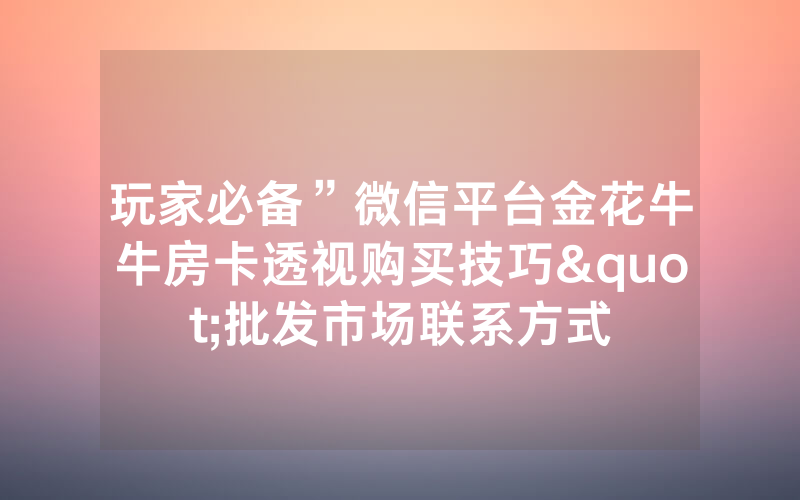 玩家必备”微信平台金花牛牛房卡透视购买技巧"批发市场联系方式
