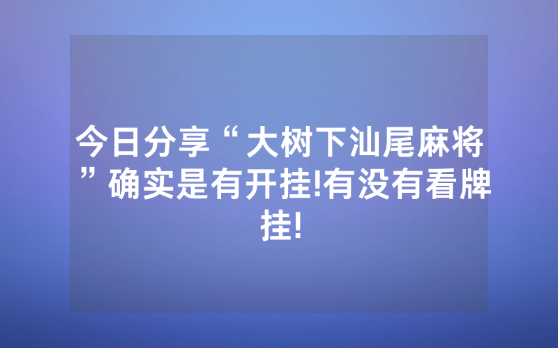 今日分享“大树下汕尾麻将”确实是有开挂!有没有看牌挂!