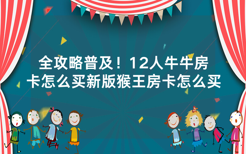 全攻略普及！12人牛牛房卡怎么买新版猴王房卡怎么买