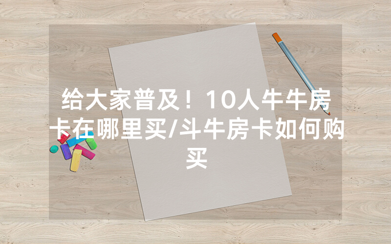 给大家普及！10人牛牛房卡在哪里买/斗牛房卡如何购买