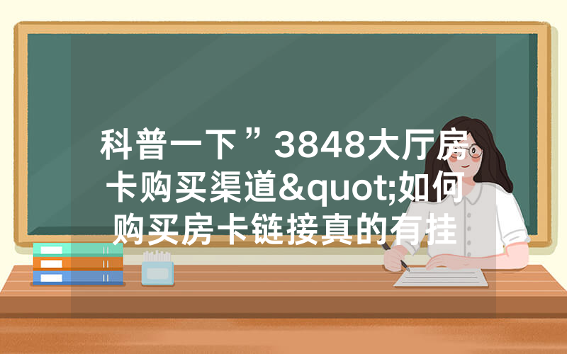 科普一下”3848大厅房卡购买渠道"如何购买房卡链接真的有挂