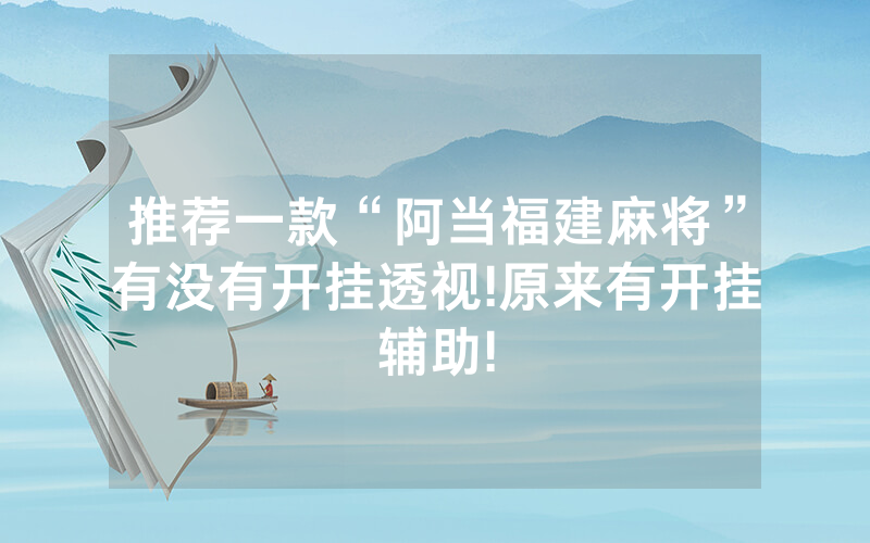 推荐一款“阿当福建麻将”有没有开挂透视!原来有开挂辅助!