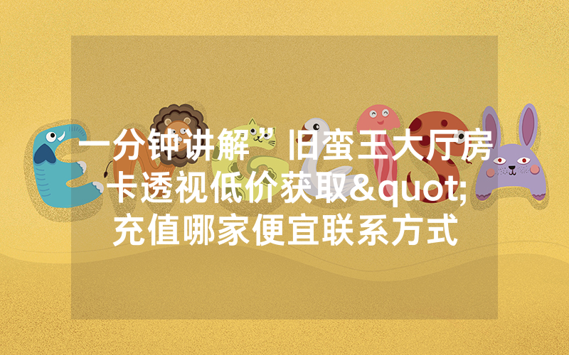 一分钟讲解”旧蛮王大厅房卡透视低价获取"充值哪家便宜联系方式