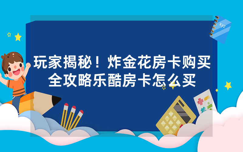 玩家揭秘！炸金花房卡购买全攻略乐酷房卡怎么买