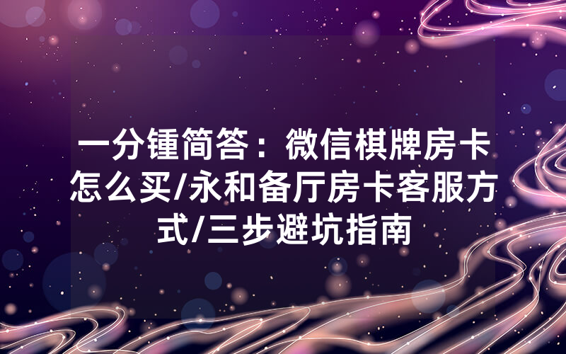 一分锺简答：微信棋牌房卡怎么买/永和备厅房卡客服方式/三步避坑指南
