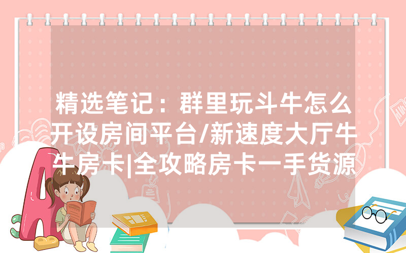 精选笔记：群里玩斗牛怎么开设房间平台/新速度大厅牛牛房卡|全攻略房卡一手货源