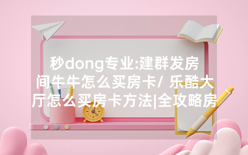 秒dong专业:建群发房间牛牛怎么买房卡/ 乐酷大厅怎么买房卡方法|全攻略房卡一手货源