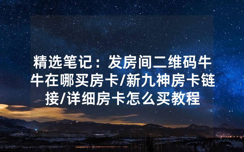 精选笔记：发房间二维码牛牛在哪买房卡/新九神房卡链接/详细房卡怎么买教程
