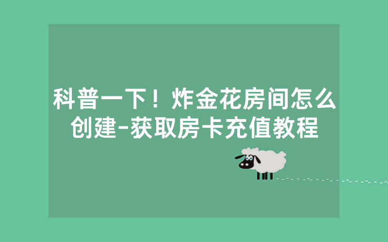 科普一下！炸金花房间怎么创建-获取房卡充值教程