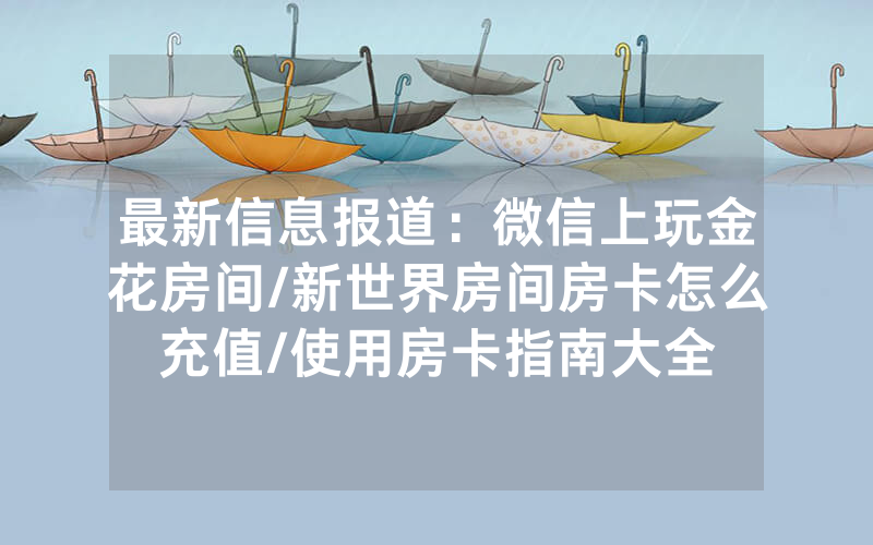 最新信息报道：微信上玩金花房间/新世界房间房卡怎么充值/使用房卡指南大全