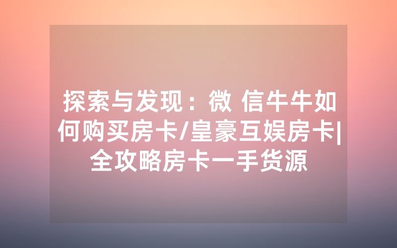 探索与发现：微 信牛牛如何购买房卡/皇豪互娱房卡|全攻略房卡一手货源