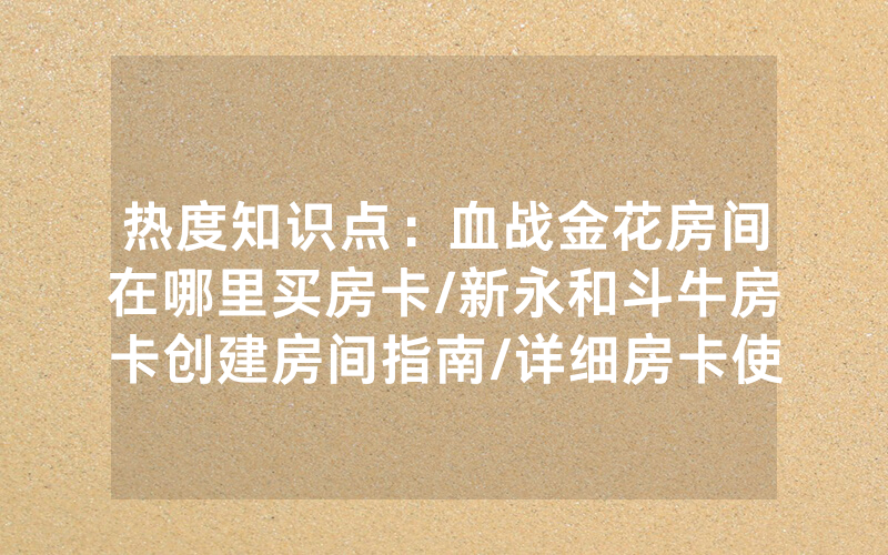 热度知识点：血战金花房间在哪里买房卡/新永和斗牛房卡创建房间指南/详细房卡使用教程