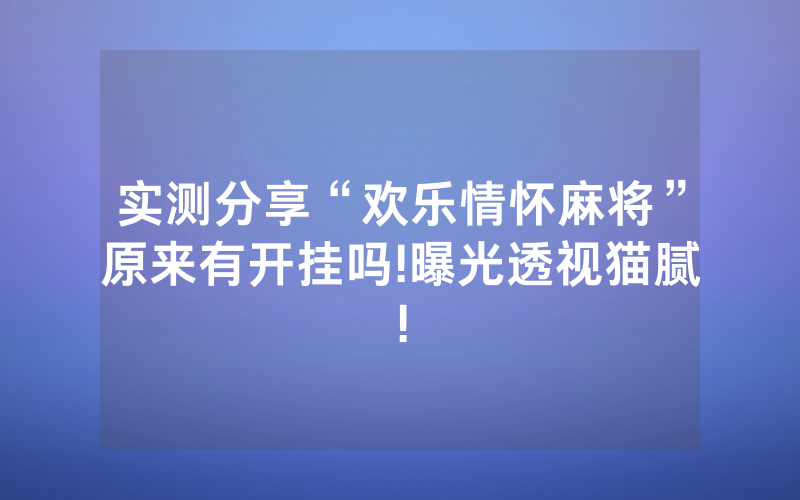 实测分享“欢乐情怀麻将”原来有开挂吗!曝光透视猫腻!
