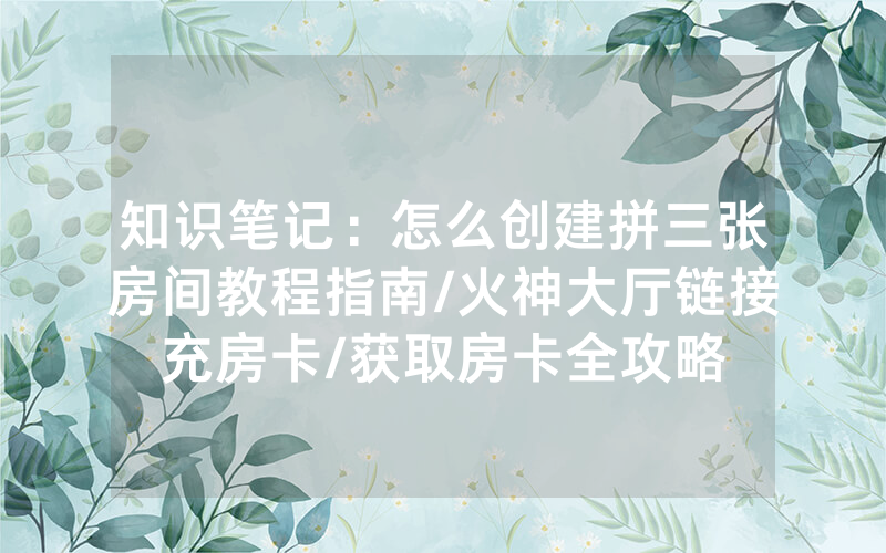 知识笔记：怎么创建拼三张房间教程指南/火神大厅链接充房卡/获取房卡全攻略