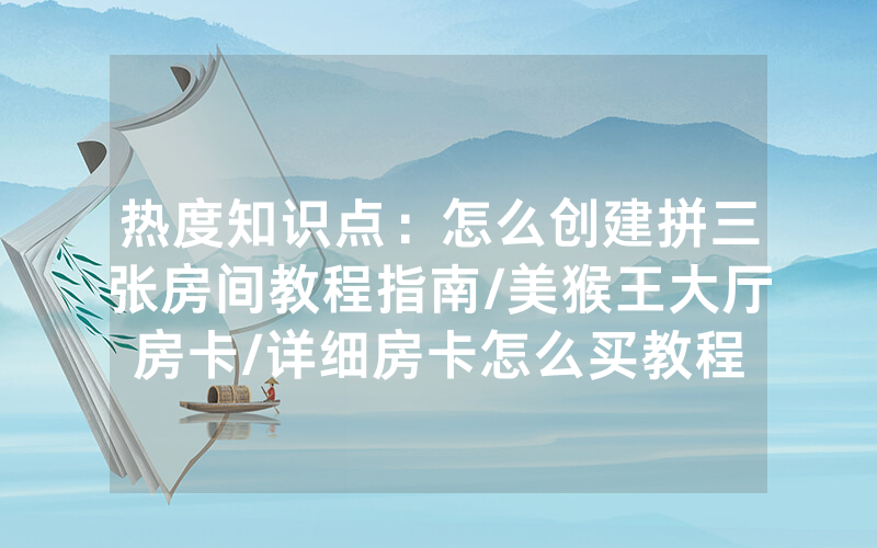 热度知识点：怎么创建拼三张房间教程指南/美猴王大厅房卡/详细房卡怎么买教程