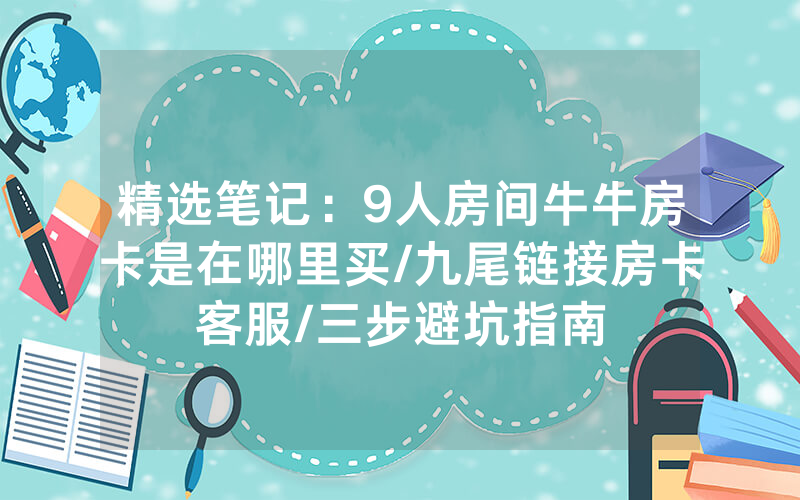 精选笔记：9人房间牛牛房卡是在哪里买/九尾链接房卡客服/三步避坑指南