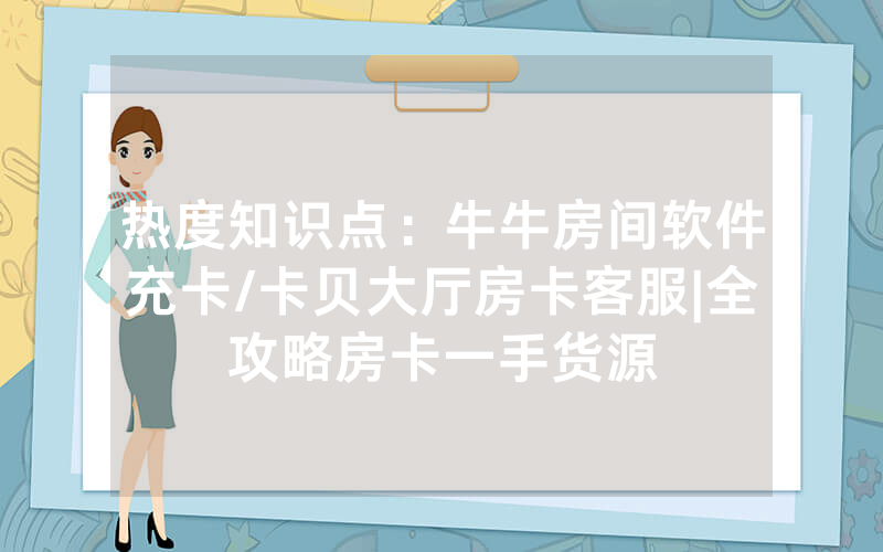 热度知识点：牛牛房间软件充卡/卡贝大厅房卡客服|全攻略房卡一手货源