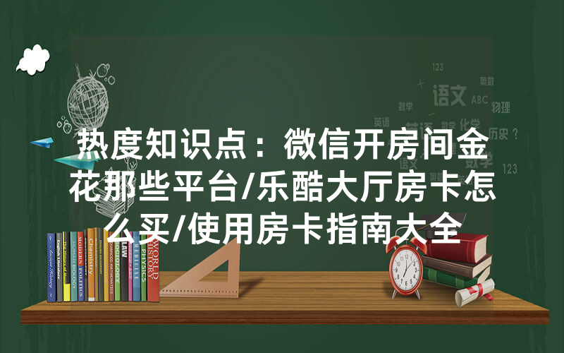 热度知识点：微信开房间金花那些平台/乐酷大厅房卡怎么买/使用房卡指南大全