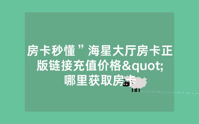房卡秒懂”海星大厅房卡正版链接充值价格"哪里获取房卡