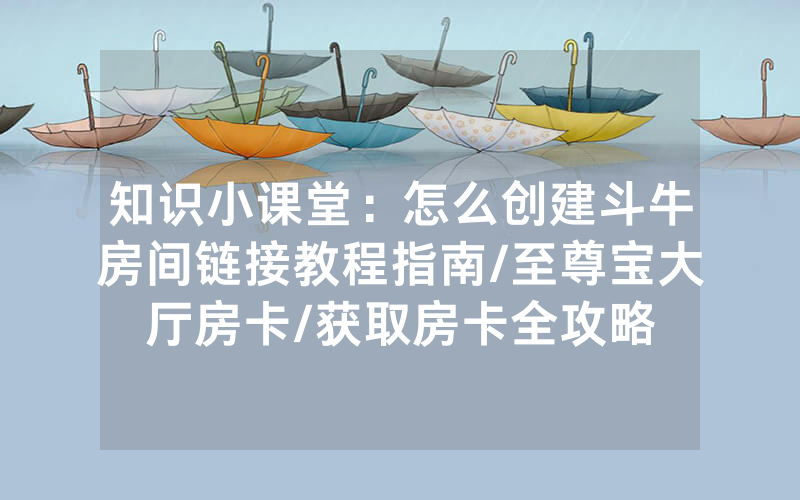 知识小课堂：怎么创建斗牛房间链接教程指南/至尊宝大厅房卡/获取房卡全攻略
