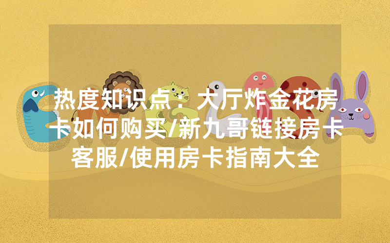 热度知识点：大厅炸金花房卡如何购买/新九哥链接房卡客服/使用房卡指南大全