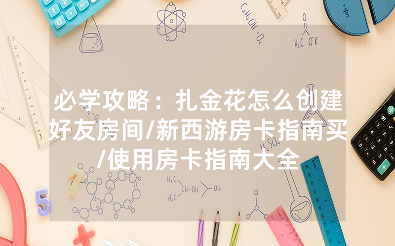必学攻略：扎金花怎么创建好友房间/新西游房卡指南买/使用房卡指南大全