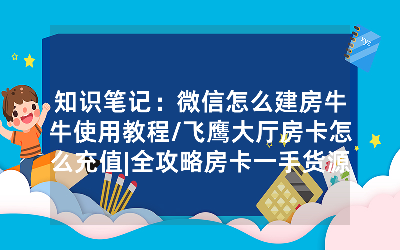 知识笔记：微信怎么建房牛牛使用教程/飞鹰大厅房卡怎么充值|全攻略房卡一手货源
