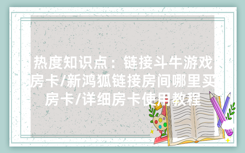 热度知识点：链接斗牛游戏房卡/新鸿狐链接房间哪里买房卡/详细房卡使用教程