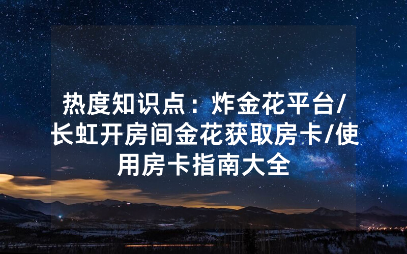 热度知识点：炸金花平台/长虹开房间金花获取房卡/使用房卡指南大全