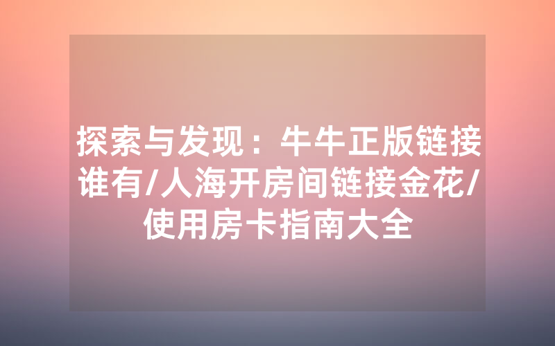探索与发现：牛牛正版链接谁有/人海开房间链接金花/使用房卡指南大全