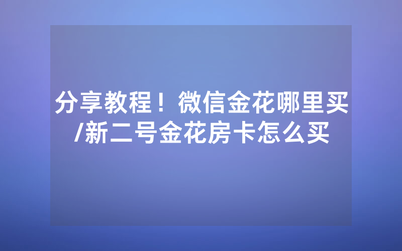 分享教程！微信金花哪里买/新二号金花房卡怎么买