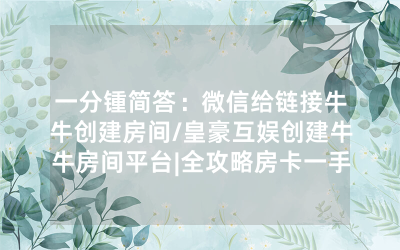 一分锺简答：微信给链接牛牛创建房间/皇豪互娱创建牛牛房间平台|全攻略房卡一手货源