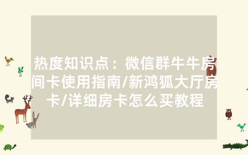 热度知识点：微信群牛牛房间卡使用指南/新鸿狐大厅房卡/详细房卡怎么买教程
