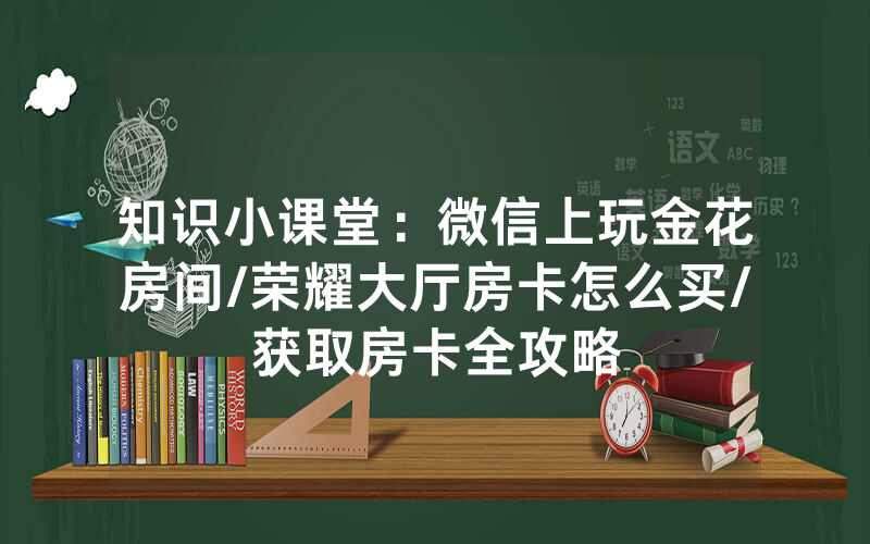知识小课堂：微信上玩金花房间/荣耀大厅房卡怎么买/获取房卡全攻略