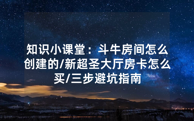 知识小课堂：斗牛房间怎么创建的/新超圣大厅房卡怎么买/三步避坑指南