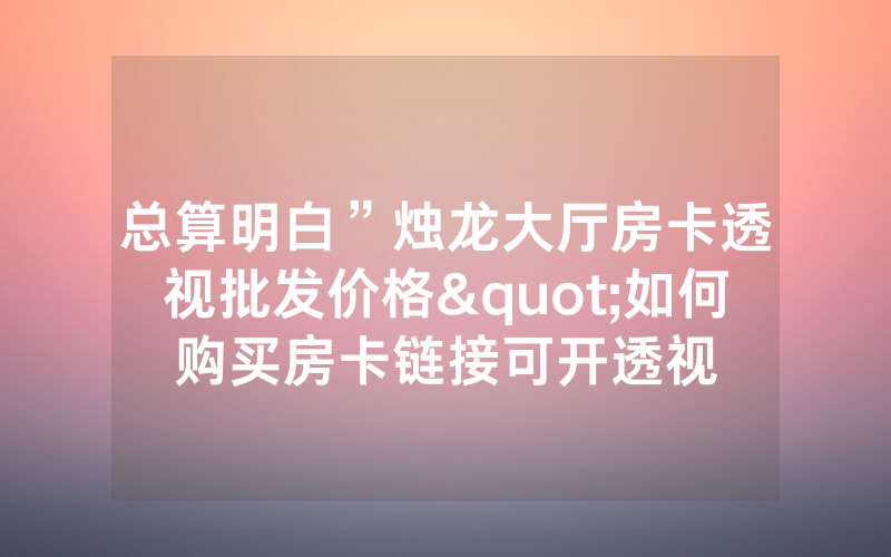 总算明白”烛龙大厅房卡透视批发价格"如何购买房卡链接可开透视